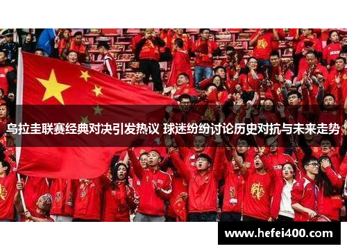 乌拉圭联赛经典对决引发热议 球迷纷纷讨论历史对抗与未来走势