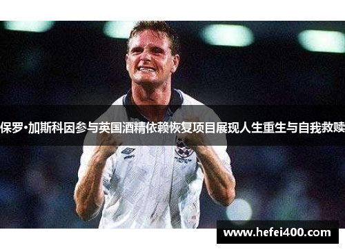 保罗·加斯科因参与英国酒精依赖恢复项目展现人生重生与自我救赎