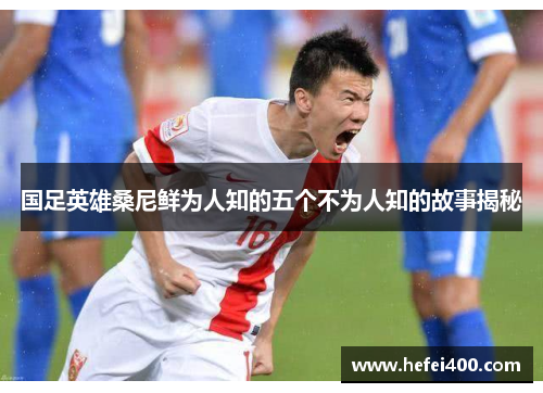 国足英雄桑尼鲜为人知的五个不为人知的故事揭秘