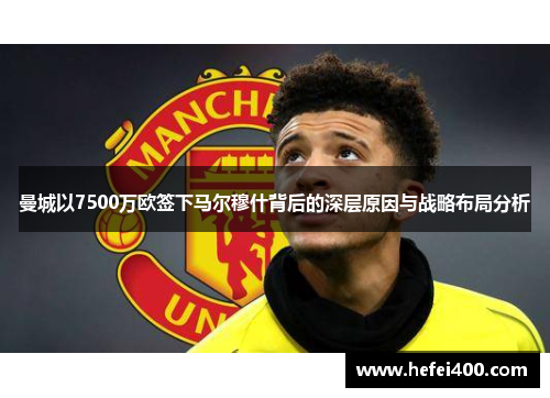 曼城以7500万欧签下马尔穆什背后的深层原因与战略布局分析