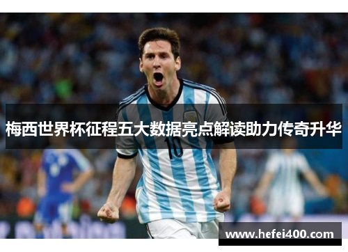 梅西世界杯征程五大数据亮点解读助力传奇升华