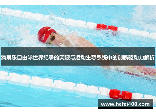 潘展乐自由泳世界纪录的突破与运动生态系统中的创新驱动力解析
