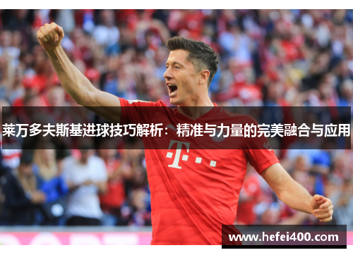 莱万多夫斯基进球技巧解析：精准与力量的完美融合与应用