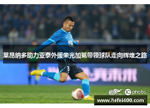 莱昂纳多助力亚泰外援荣光加冕带领球队走向辉煌之路