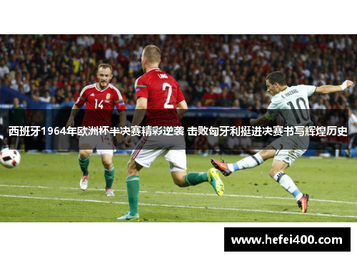 西班牙1964年欧洲杯半决赛精彩逆袭 击败匈牙利挺进决赛书写辉煌历史