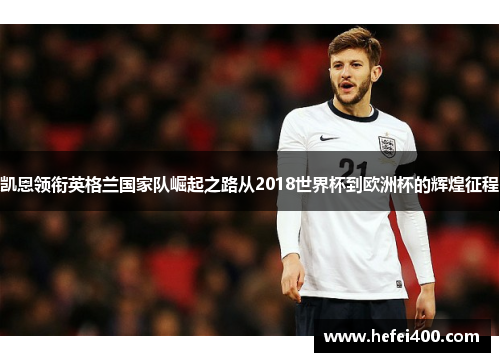 凯恩领衔英格兰国家队崛起之路从2018世界杯到欧洲杯的辉煌征程 凯恩领衔英格兰国家队崛起之路从2018世界杯到欧洲杯的辉煌征程