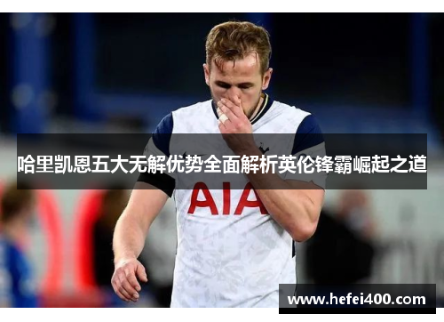 哈里凯恩五大无解优势全面解析英伦锋霸崛起之道