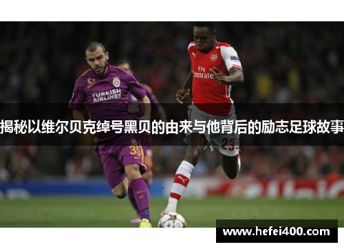 揭秘以维尔贝克绰号黑贝的由来与他背后的励志足球故事