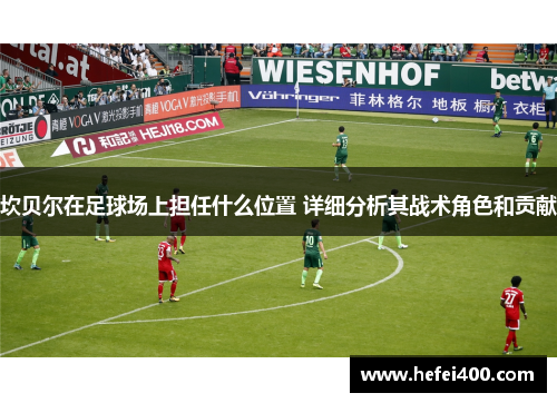 坎贝尔在足球场上担任什么位置 详细分析其战术角色和贡献 坎贝尔在足球场上担任什么位置 详细分析其战术角色和贡献