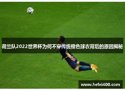 荷兰队2022世界杯为何不穿传统橙色球衣背后的原因揭秘 荷兰队2022世界杯为何不穿传统橙色球衣背后的原因揭秘