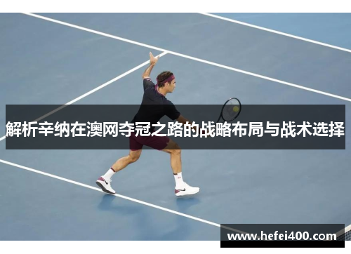解析辛纳在澳网夺冠之路的战略布局与战术选择