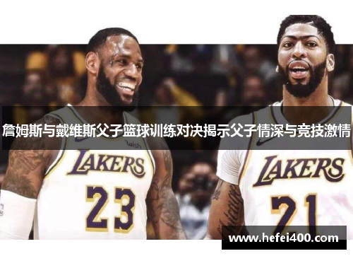 詹姆斯与戴维斯父子篮球训练对决揭示父子情深与竞技激情