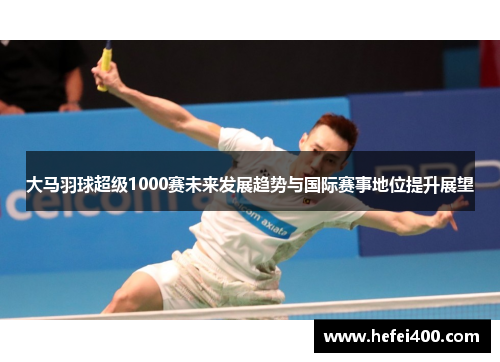 大马羽球超级1000赛未来发展趋势与国际赛事地位提升展望